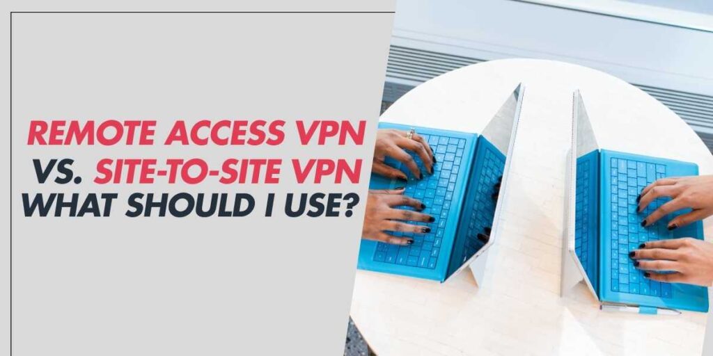 Remote Access VPN vs. Site-to-Site VPN What Should I Use